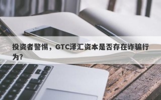 投资者警惕，GTC泽汇资本是否存在诈骗行为？