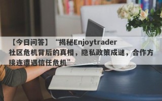 【今日问答】“揭秘Enjoytrader社区危机背后的真相，隐私政策成谜，合作方接连遭遇信任危机”