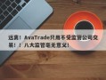 远离！AvaTrade只用不受监管公司交易！！八大监管毫无意义！