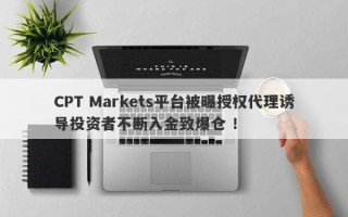 CPT Markets平台被曝授权代理诱导投资者不断入金致爆仓 ！