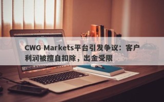 CWG Markets平台引发争议：客户利润被擅自扣除，出金受限