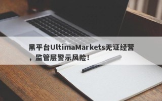 黑平台UltimaMarkets无证经营，监管层警示风险！