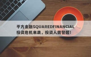 平方金融SQUAREDFINANCIAL投资危机来袭，投资人需警醒！