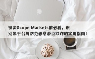 投资Scope Markets前必看，识别黑平台与防范恶意滑点欺诈的实用指南！