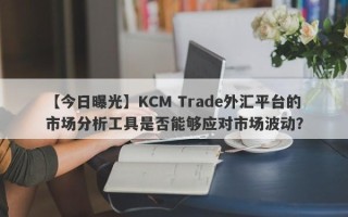 【今日曝光】KCM Trade外汇平台的市场分析工具是否能够应对市场波动？