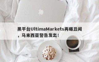 黑平台UltimaMarkets再曝丑闻，马来西亚警告发出！