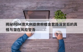 揭秘PGM澳大利亚牌照赠金套路深背后的真相与潜在风险警告