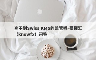 查不到Swiss KMS的监管呢-要懂汇（knowfx）问答
