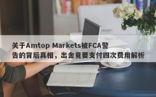 关于Amtop Markets被FCA警告的背后真相，出金竟要支付四次费用解析