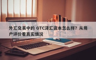 外汇交易中的 GTC泽汇资本怎么样？从用户评价看真实情况