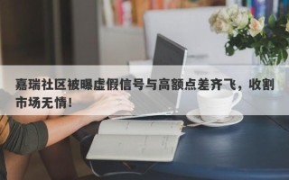 嘉瑞社区被曝虚假信号与高额点差齐飞，收割市场无情！