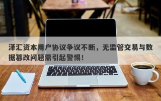 泽汇资本用户协议争议不断，无监管交易与数据篡改问题需引起警惕！