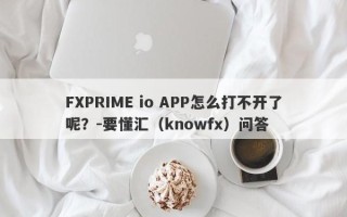 FXPRIME io APP怎么打不开了呢？-要懂汇（knowfx）问答