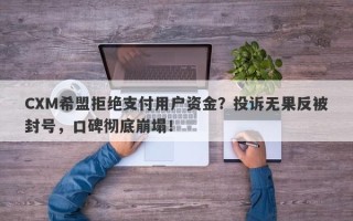 CXM希盟拒绝支付用户资金？投诉无果反被封号，口碑彻底崩塌！