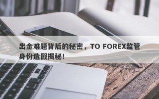 出金难题背后的秘密，TO FOREX监管身份造假揭秘！