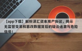 【app下载】解析泽汇资本用户协议，揭示无监管交易和篡改数据背后的疑云迷雾与危险信号！