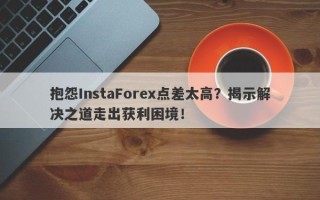 抱怨InstaForex点差太高？揭示解决之道走出获利困境！