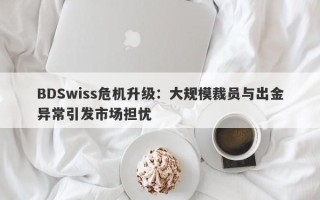 BDSwiss危机升级：大规模裁员与出金异常引发市场担忧