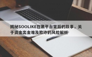 揭秘SOOLIKE在黑平台背后的故事，关于资金出金难及欺诈的风险解析