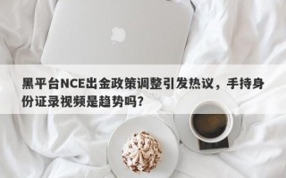 黑平台NCE出金政策调整引发热议，手持身份证录视频是趋势吗？