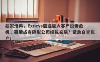 独家爆料，Exness遭遇巨大客户投诉危机，幕后或有隐形公司操纵交易？紧急自查账户！