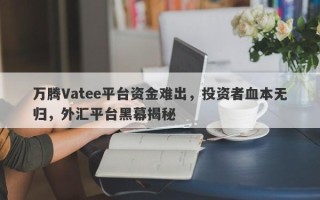 万腾Vatee平台资金难出，投资者血本无归，外汇平台黑幕揭秘