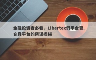 金融投资者必看，Libertex假平台冒充真平台的阴谋揭秘