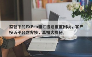 监管下的FXPro浦汇遭遇重重困境，客户投诉平台吃客损，真相大揭秘。