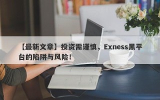 【最新文章】投资需谨慎，Exness黑平台的陷阱与风险！