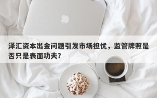 泽汇资本出金问题引发市场担忧，监管牌照是否只是表面功夫？