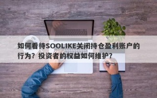 如何看待SOOLIKE关闭持仓盈利账户的行为？投资者的权益如何维护？