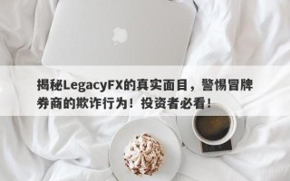 揭秘LegacyFX的真实面目，警惕冒牌券商的欺诈行为！投资者必看！