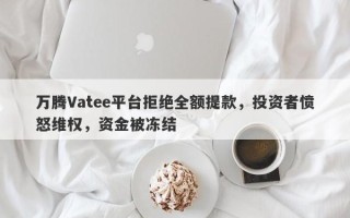 万腾Vatee平台拒绝全额提款，投资者愤怒维权，资金被冻结