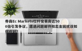 券商Ec Markets杠杆交易高达500倍引发争议，遭遇问题邮件和出金困扰该如何应对？