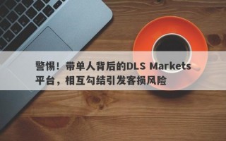 警惕！带单人背后的DLS Markets平台，相互勾结引发客损风险