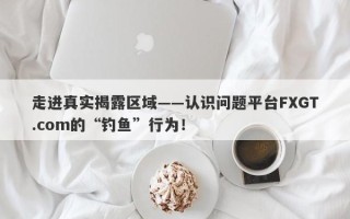 走进真实揭露区域——认识问题平台FXGT.com的“钓鱼”行为！