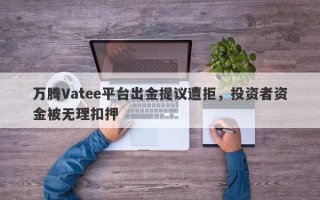 万腾Vatee平台出金提议遭拒，投资者资金被无理扣押