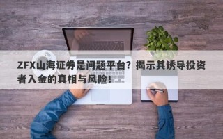 ZFX山海证券是问题平台？揭示其诱导投资者入金的真相与风险！