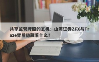 共享监管牌照的玄机：山海证券ZFX与Traze背后隐藏着什么？