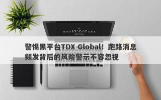 警惕黑平台TDX Global！跑路消息频发背后的风险警示不容忽视