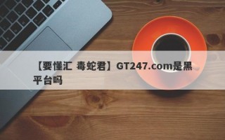 【要懂汇 毒蛇君】GT247.com是黑平台吗
