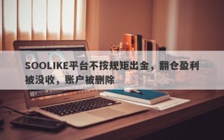 SOOLIKE平台不按规矩出金，翻仓盈利被没收，账户被删除