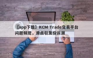 【app下载】KCM Trade交易平台问题频现，滑点引发投诉潮