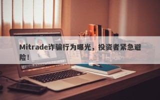 Mitrade诈骗行为曝光，投资者紧急避险！