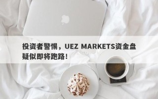 投资者警惕，UEZ MARKETS资金盘疑似即将跑路！