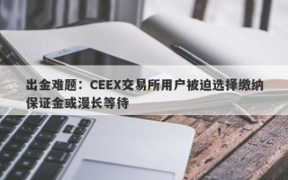 出金难题：CEEX交易所用户被迫选择缴纳保证金或漫长等待