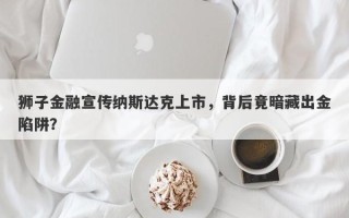 狮子金融宣传纳斯达克上市，背后竟暗藏出金陷阱？