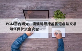 PGM平台曝光：澳洲牌照掩盖香港非法交易，如何保护资金安全