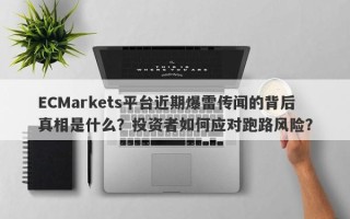 ECMarkets平台近期爆雷传闻的背后真相是什么？投资者如何应对跑路风险？