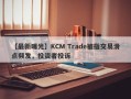 【最新曝光】KCM Trade被指交易滑点频发，投资者投诉